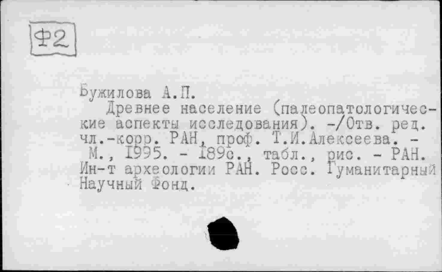 ﻿Ьужилова А.П.
Древнее население (палеопатологические аспекты исследования). -/Отв. рец. чл.-корр. РАН. проф. Т.И.Алексеева. -М., 1935. - 189с., табл., рис. - РАН.
Ин-т археологии РАН. Росс. Гуманитарный Научный Фонд.